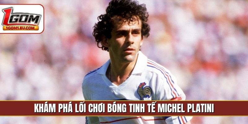 Khám phá lối chơi bóng tinh tế Michel Platini